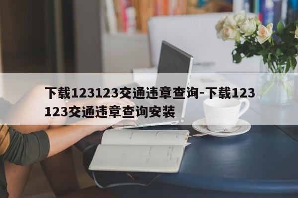 下载123123交通违章查询-下载123123交通违章查询安装