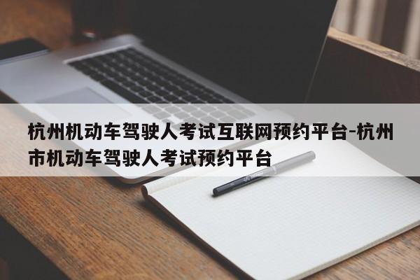杭州机动车驾驶人考试互联网预约平台-杭州市机动车驾驶人考试预约平台