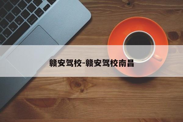 赣安驾校-赣安驾校南昌