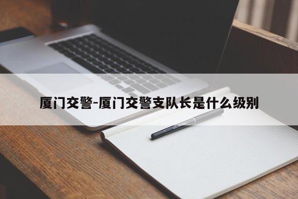 厦门交警-厦门交警支队长是什么级别