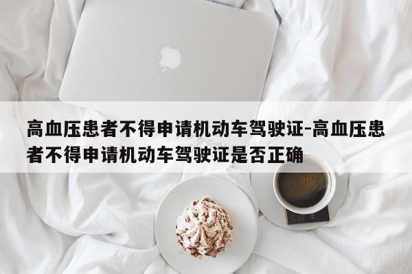高血压患者不得申请机动车驾驶证-高血压患者不得申请机动车驾驶证是否正确