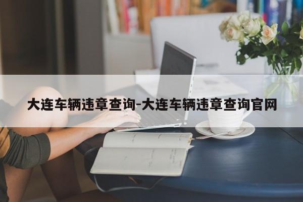 大连车辆违章查询-大连车辆违章查询官网