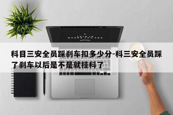 科目三安全员踩刹车扣多少分-科三安全员踩了刹车以后是不是就挂科了