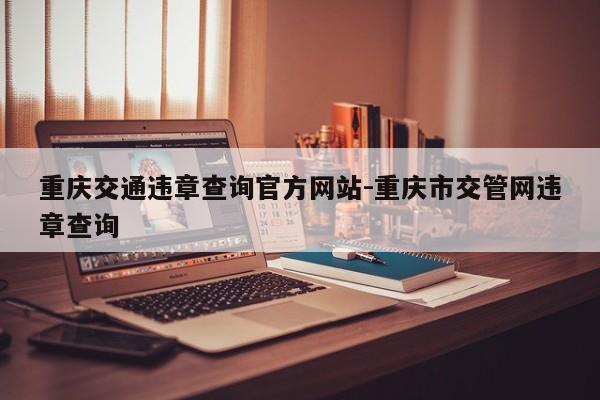 重庆交通违章查询官方网站-重庆市交管网违章查询