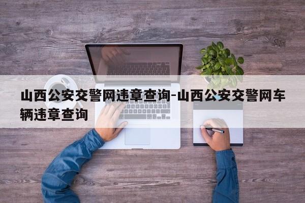 山西公安交警网违章查询-山西公安交警网车辆违章查询