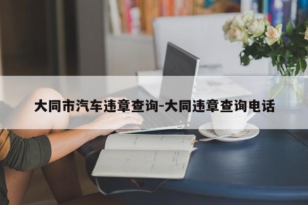 大同市汽车违章查询-大同违章查询电话