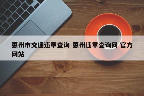 惠州市交通违章查询-惠州违章查询网 官方网站