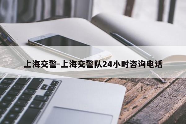 上海交警-上海交警队24小时咨询电话
