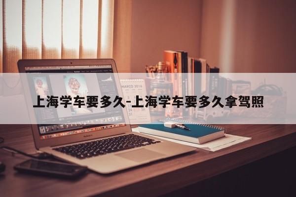 上海学车要多久-上海学车要多久拿驾照