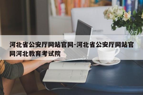 河北省公安厅网站官网-河北省公安厅网站官网河北教育考试院