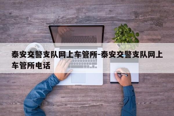 泰安交警支队网上车管所-泰安交警支队网上车管所电话