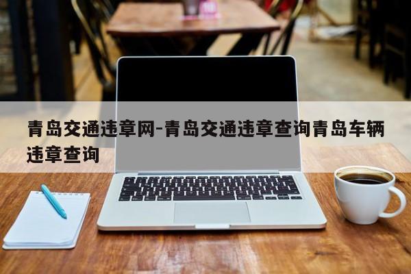 青岛交通违章网-青岛交通违章查询青岛车辆违章查询