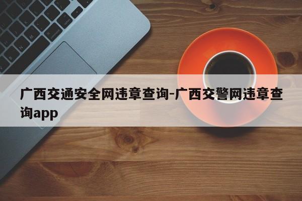 广西交通安全网违章查询-广西交警网违章查询app