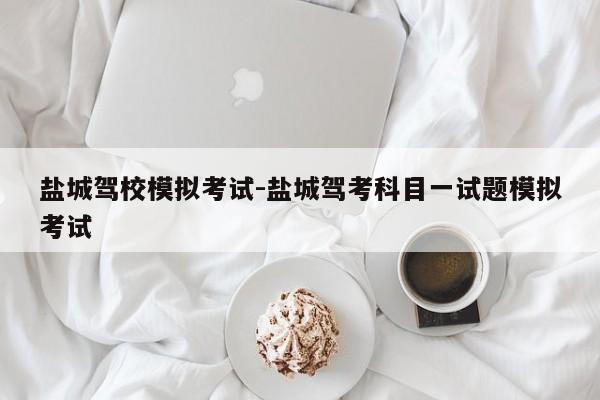 盐城驾校模拟考试-盐城驾考科目一试题模拟考试