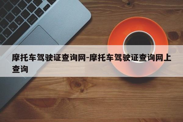 摩托车驾驶证查询网-摩托车驾驶证查询网上查询