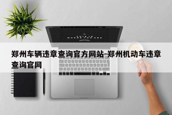 郑州车辆违章查询官方网站-郑州机动车违章查询官网