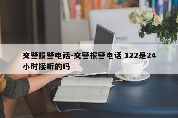 交警报警电话-交警报警电话 122是24小时接听的吗