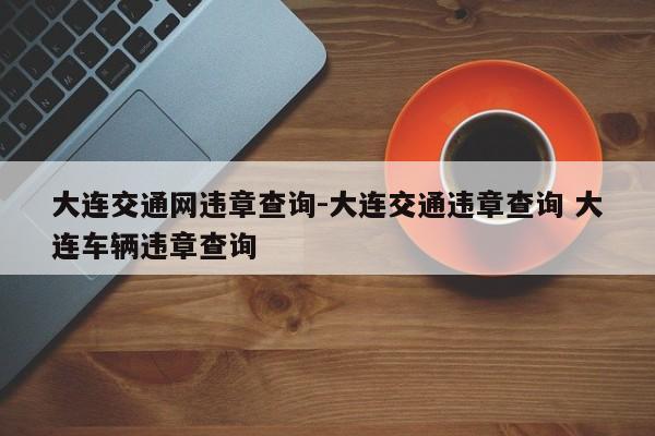 大连交通网违章查询-大连交通违章查询 大连车辆违章查询