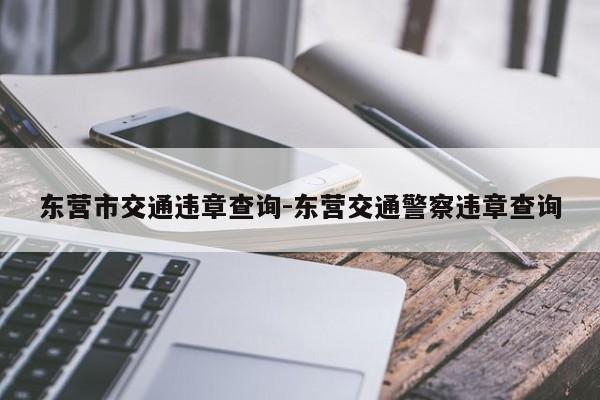 东营市交通违章查询-东营交通警察违章查询