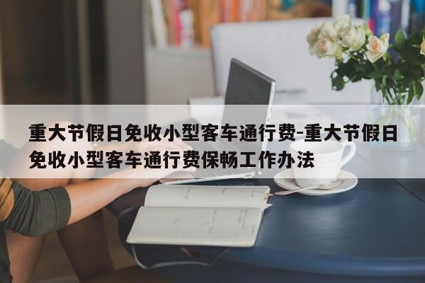 重大节假日免收小型客车通行费-重大节假日免收小型客车通行费保畅工作办法
