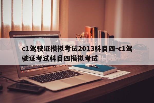 c1驾驶证模拟考试2013科目四-c1驾驶证考试科目四模拟考试