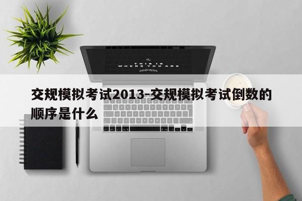 交规模拟考试2013-交规模拟考试倒数的顺序是什么