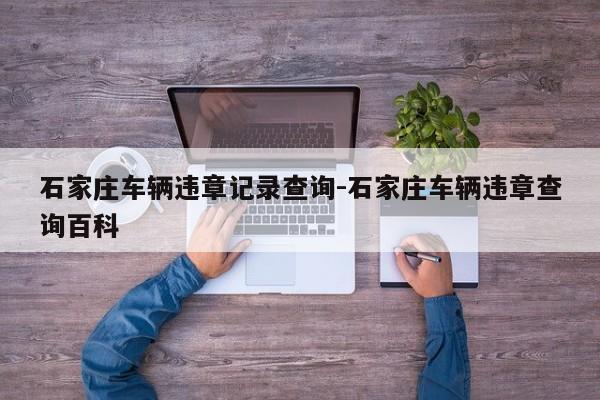 石家庄车辆违章记录查询-石家庄车辆违章查询百科
