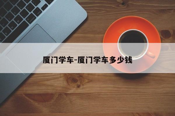 厦门学车-厦门学车多少钱