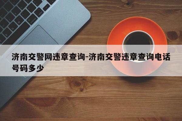 济南交警网违章查询-济南交警违章查询电话号码多少