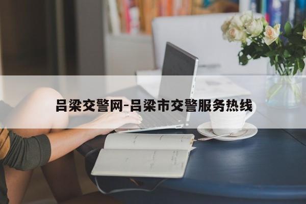 吕梁交警网-吕梁市交警服务热线