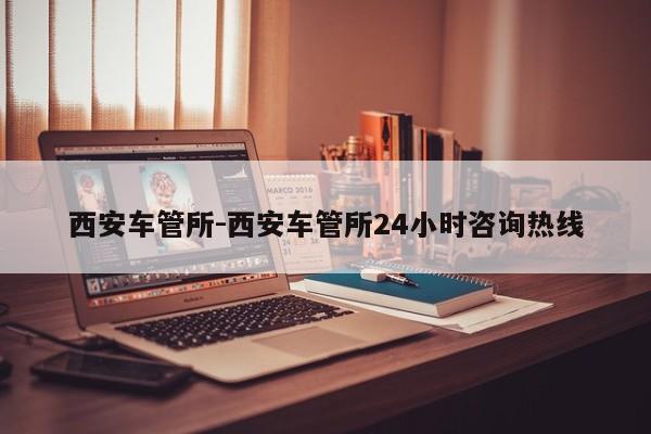西安车管所-西安车管所24小时咨询热线