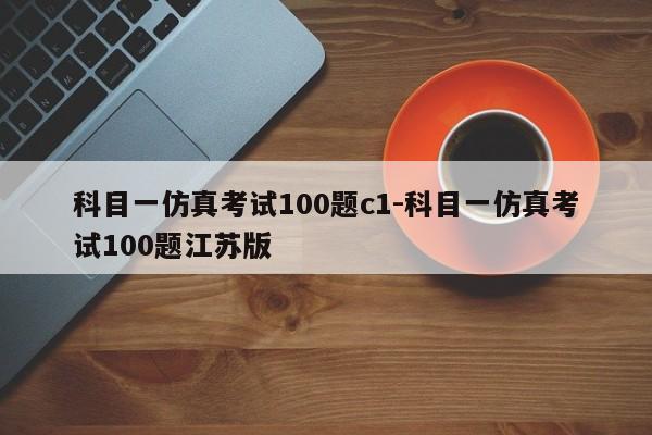 科目一仿真考试100题c1-科目一仿真考试100题江苏版