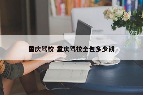 重庆驾校-重庆驾校全包多少钱