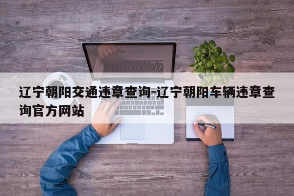 辽宁朝阳交通违章查询-辽宁朝阳车辆违章查询官方网站