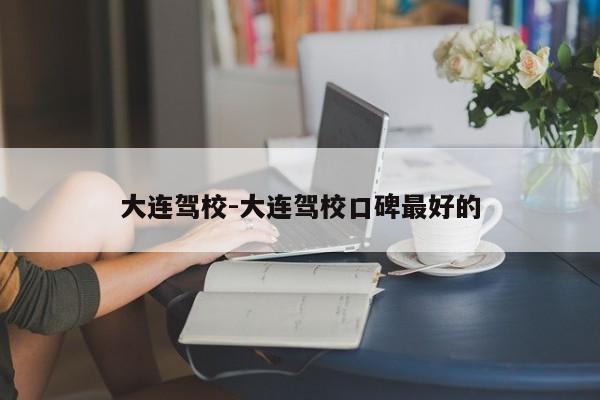 大连驾校-大连驾校口碑最好的