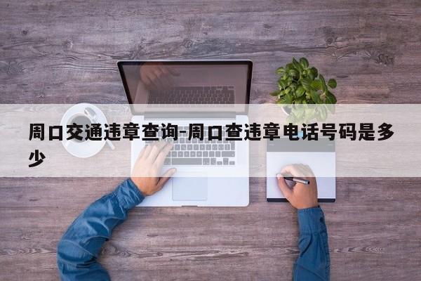 周口交通违章查询-周口查违章电话号码是多少