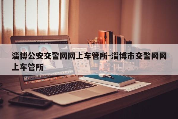 淄博公安交警网网上车管所-淄博市交警网网上车管所