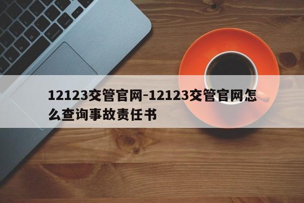 12123交管官网-12123交管官网怎么查询事故责任书