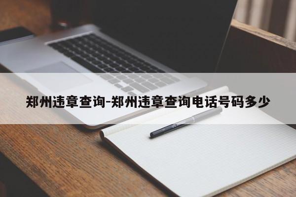 郑州违章查询-郑州违章查询电话号码多少