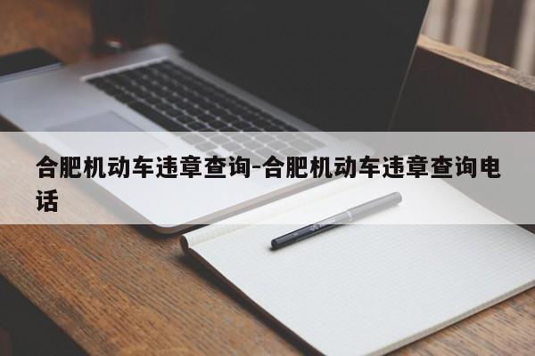 合肥机动车违章查询-合肥机动车违章查询电话
