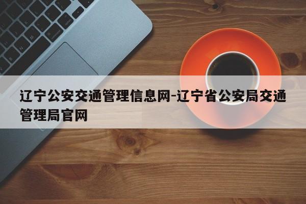 辽宁公安交通管理信息网-辽宁省公安局交通管理局官网