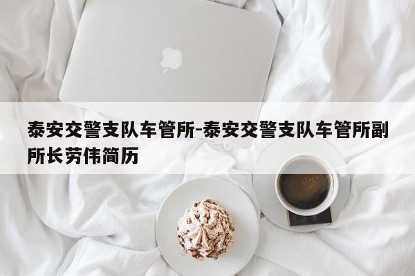 泰安交警支队车管所-泰安交警支队车管所副所长劳伟简历