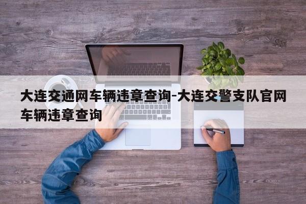 大连交通网车辆违章查询-大连交警支队官网车辆违章查询