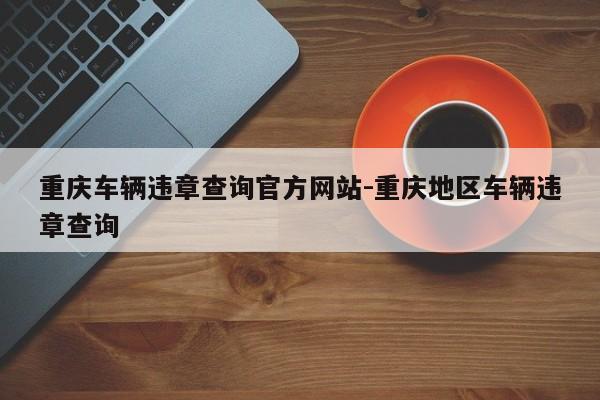 重庆车辆违章查询官方网站-重庆地区车辆违章查询