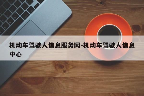 机动车驾驶人信息服务网-机动车驾驶人信息中心