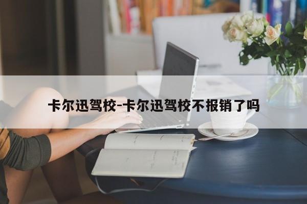 卡尔迅驾校-卡尔迅驾校不报销了吗