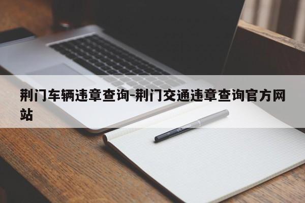 荆门车辆违章查询-荆门交通违章查询官方网站