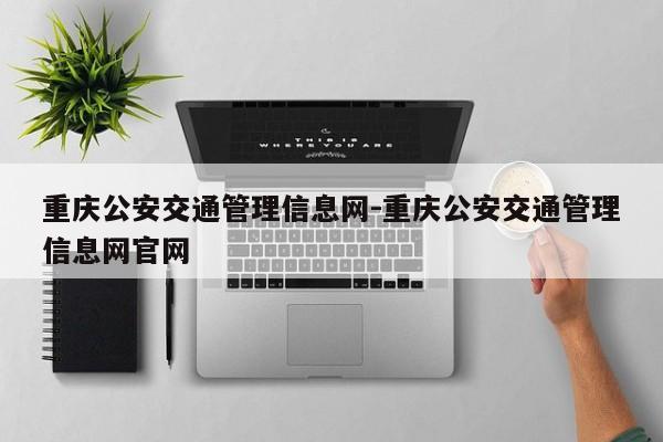 重庆公安交通管理信息网-重庆公安交通管理信息网官网