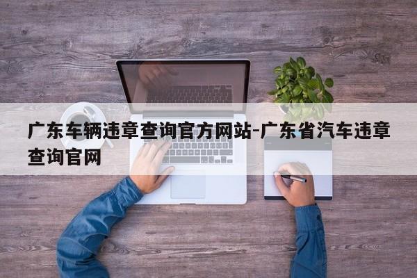 广东车辆违章查询官方网站-广东省汽车违章查询官网