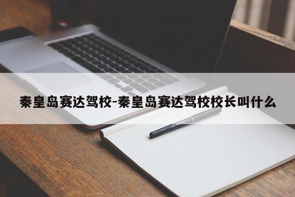 秦皇岛赛达驾校-秦皇岛赛达驾校校长叫什么